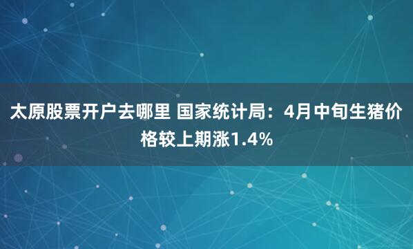 太原股票开户去哪里 国家统计局：4月中旬生猪价格较上期涨1.4%