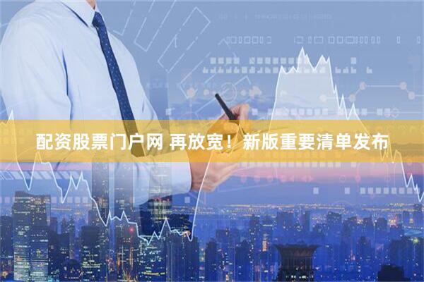 配资股票门户网 再放宽！新版重要清单发布