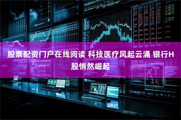 股票配资门户在线阅读 科技医疗风起云涌 银行H股悄然崛起