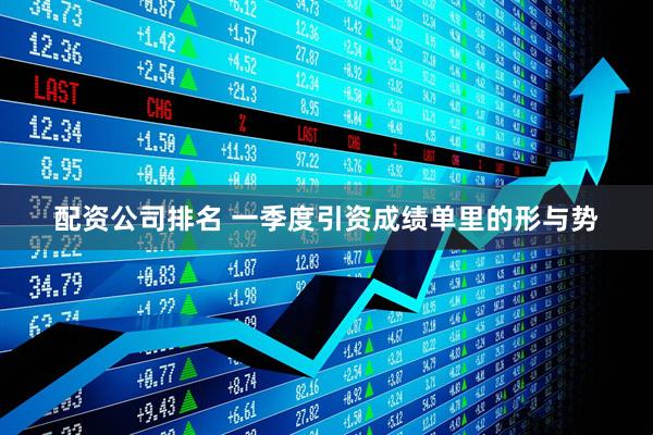 配资公司排名 一季度引资成绩单里的形与势