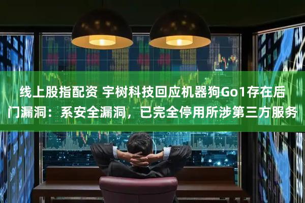 线上股指配资 宇树科技回应机器狗Go1存在后门漏洞：系安全漏洞，已完全停用所涉第三方服务