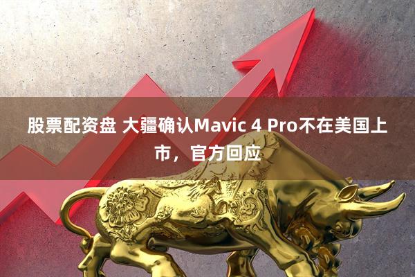 股票配资盘 大疆确认Mavic 4 Pro不在美国上市，官方回应
