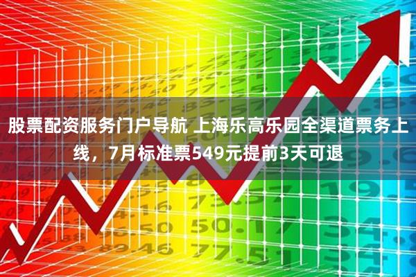 股票配资服务门户导航 上海乐高乐园全渠道票务上线，7月标准票549元提前3天可退