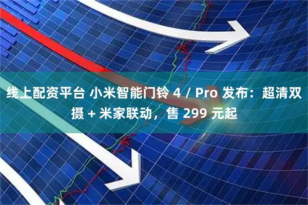 线上配资平台 小米智能门铃 4 / Pro 发布：超清双摄 + 米家联动，售 299 元起