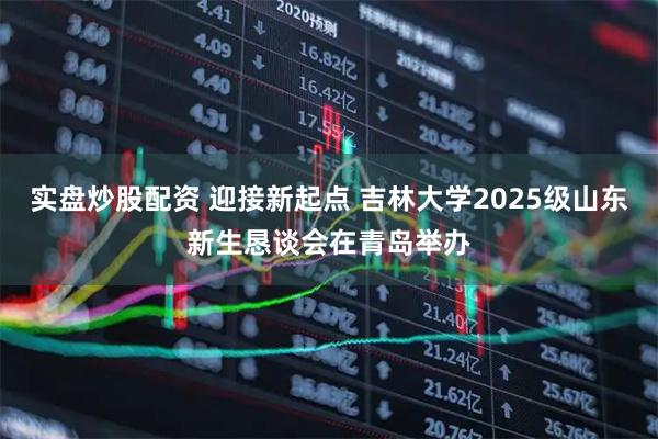 实盘炒股配资 迎接新起点 吉林大学2025级山东新生恳谈会在青岛举办