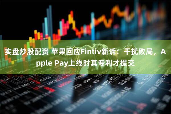 实盘炒股配资 苹果回应Fintiv新诉：干扰败局，Apple Pay上线时其专利才提交