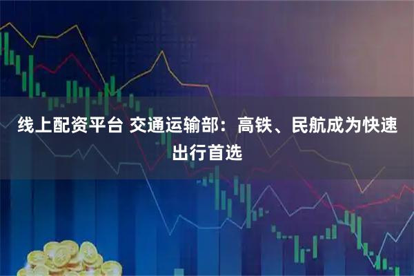 线上配资平台 交通运输部：高铁、民航成为快速出行首选