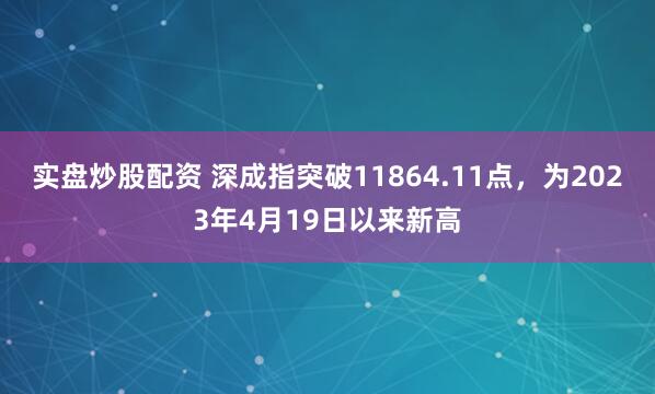 实盘炒股配资 深成指突破11864.11点，为2023年4月19日以来新高