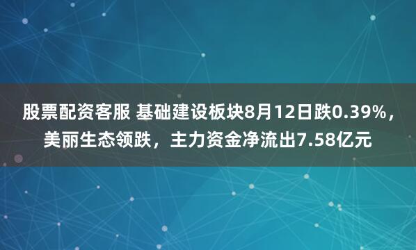 股票配资客服 基础建设板块8月12日跌0.39%，美丽生态领跌，主力资金净流出7.58亿元