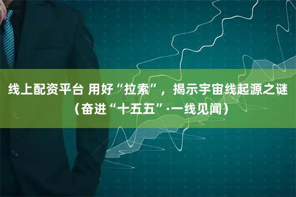 线上配资平台 用好“拉索”，揭示宇宙线起源之谜（奋进“十五五”·一线见闻）