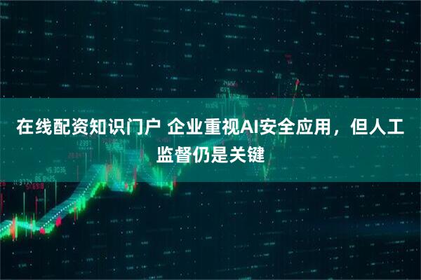 在线配资知识门户 企业重视AI安全应用，但人工监督仍是关键